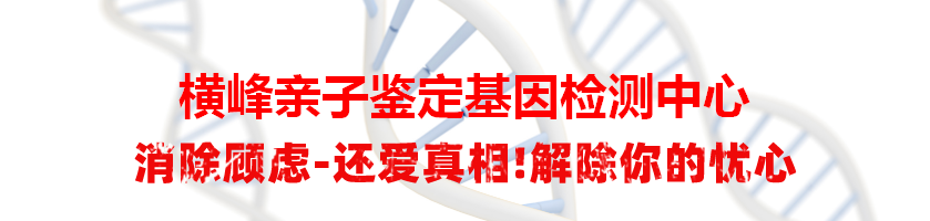 横峰亲子鉴定基因检测中心